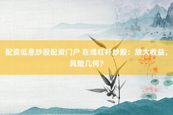 配资低息炒股配资门户 在线杠杆炒股：放大收益，风险几何？