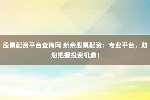 股票配资平台查询网 新余股票配资：专业平台，助您把握投资机遇！