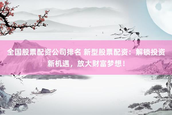 全国股票配资公司排名 新型股票配资：解锁投资新机遇，放大财富梦想！