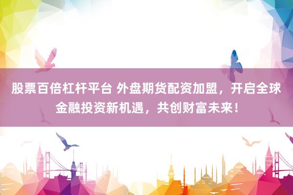股票百倍杠杆平台 外盘期货配资加盟，开启全球金融投资新机遇，共创财富未来！