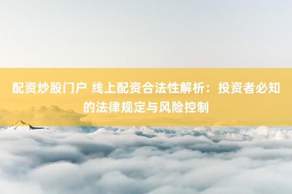 配资炒股门户 线上配资合法性解析：投资者必知的法律规定与风险控制