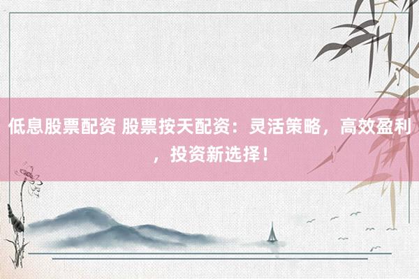 低息股票配资 股票按天配资：灵活策略，高效盈利，投资新选择！