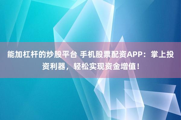 能加杠杆的炒股平台 手机股票配资APP：掌上投资利器，轻松实现资金增值！