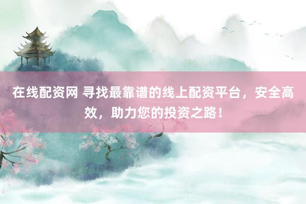 在线配资网 寻找最靠谱的线上配资平台，安全高效，助力您的投资之路！