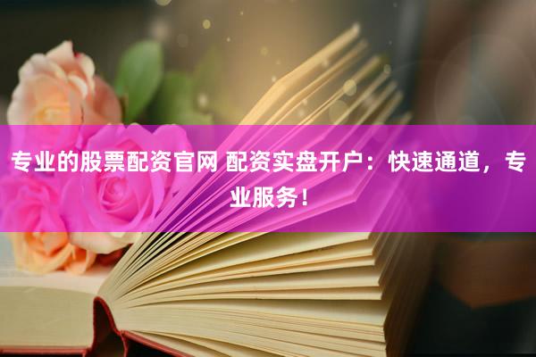 专业的股票配资官网 配资实盘开户：快速通道，专业服务！