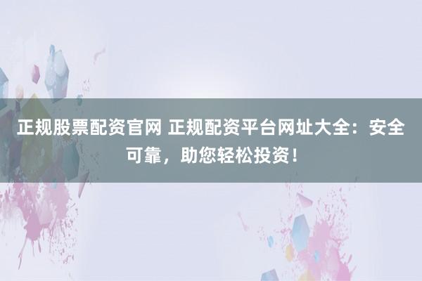 正规股票配资官网 正规配资平台网址大全：安全可靠，助您轻松投资！