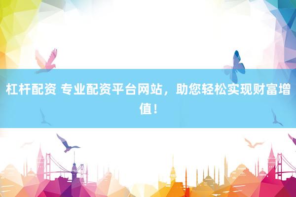 杠杆配资 专业配资平台网站，助您轻松实现财富增值！