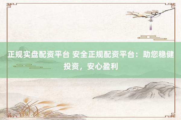 正规实盘配资平台 安全正规配资平台：助您稳健投资，安心盈利