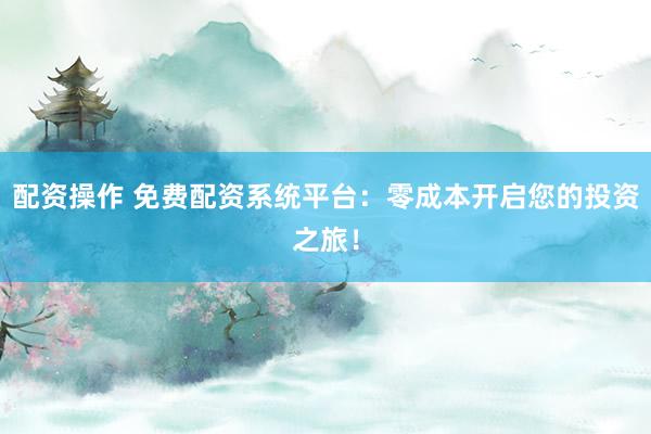 配资操作 免费配资系统平台：零成本开启您的投资之旅！