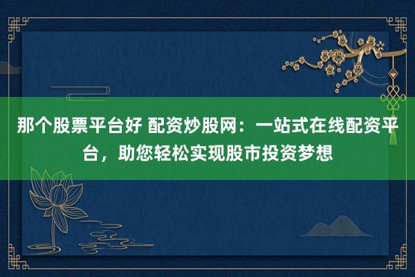 那个股票平台好 配资炒股网：一站式在线配资平台，助您轻松实现股市投资梦想