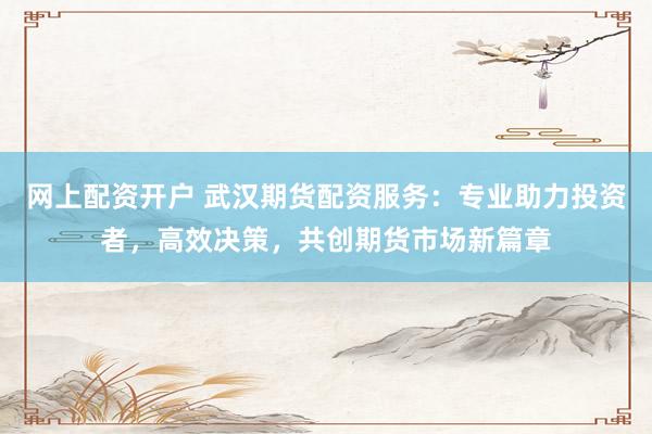 网上配资开户 武汉期货配资服务：专业助力投资者，高效决策，共创期货市场新篇章