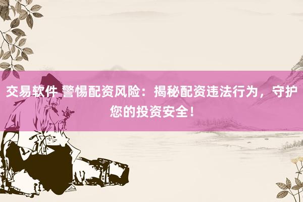 交易软件 警惕配资风险：揭秘配资违法行为，守护您的投资安全！