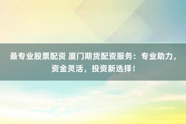 最专业股票配资 厦门期货配资服务：专业助力，资金灵活，投资新选择！