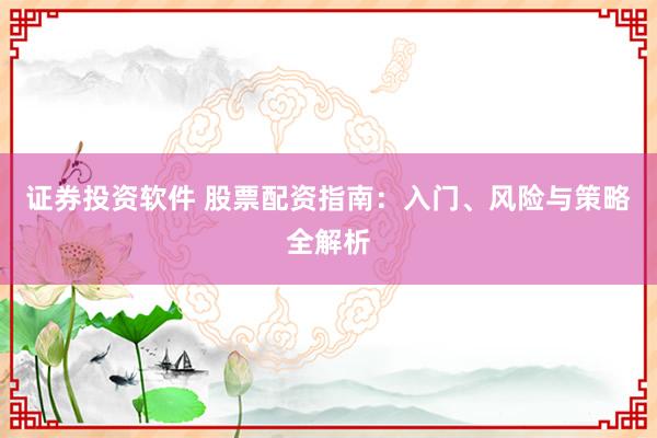 证券投资软件 股票配资指南：入门、风险与策略全解析