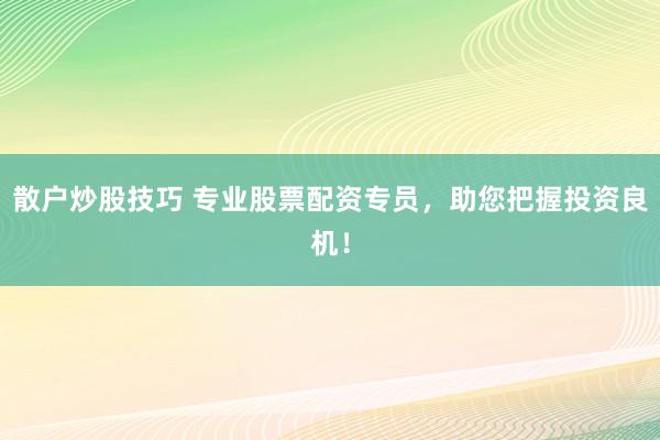 散户炒股技巧 专业股票配资专员，助您把握投资良机！
