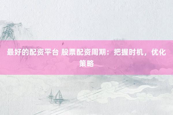 最好的配资平台 股票配资周期：把握时机，优化策略