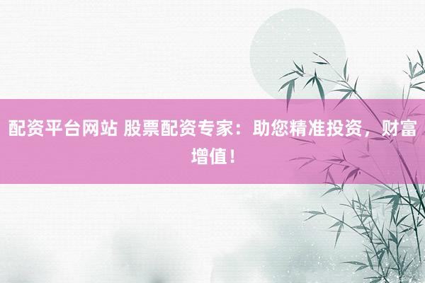 配资平台网站 股票配资专家：助您精准投资，财富增值！
