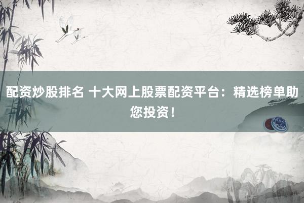 配资炒股排名 十大网上股票配资平台：精选榜单助您投资！