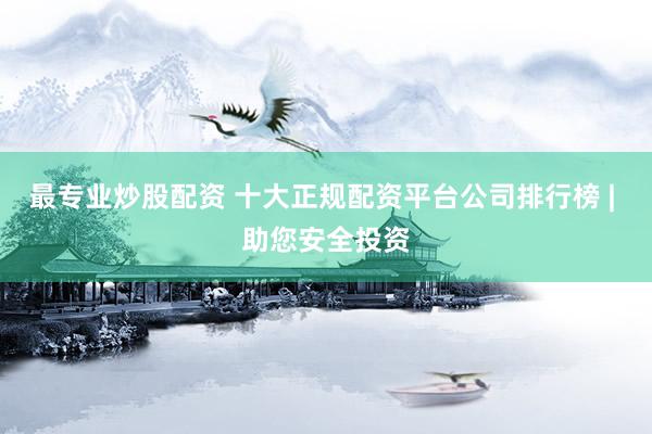 最专业炒股配资 十大正规配资平台公司排行榜 | 助您安全投资