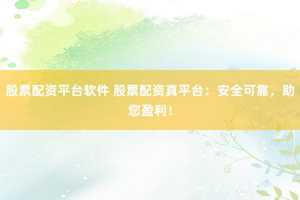 股票配资平台软件 股票配资真平台：安全可靠，助您盈利！
