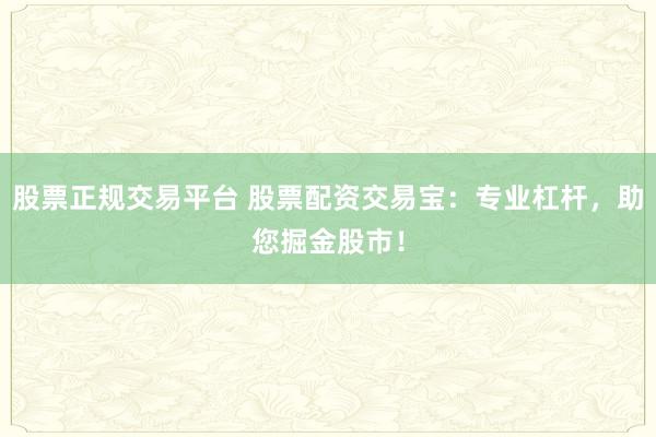股票正规交易平台 股票配资交易宝：专业杠杆，助您掘金股市！