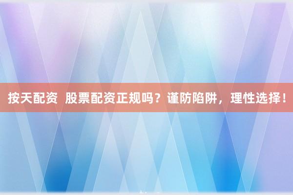 按天配资  股票配资正规吗？谨防陷阱，理性选择！