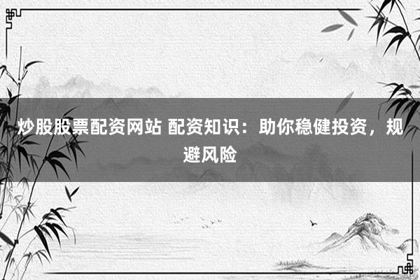 炒股股票配资网站 配资知识：助你稳健投资，规避风险