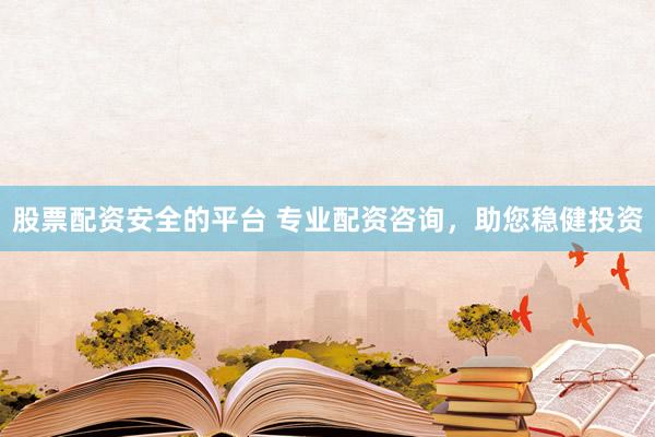 股票配资安全的平台 专业配资咨询，助您稳健投资