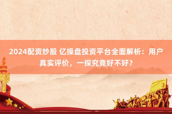 2024配资炒股 亿操盘投资平台全面解析：用户真实评价，一探究竟好不好？