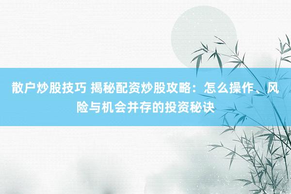 散户炒股技巧 揭秘配资炒股攻略：怎么操作、风险与机会并存的投资秘诀