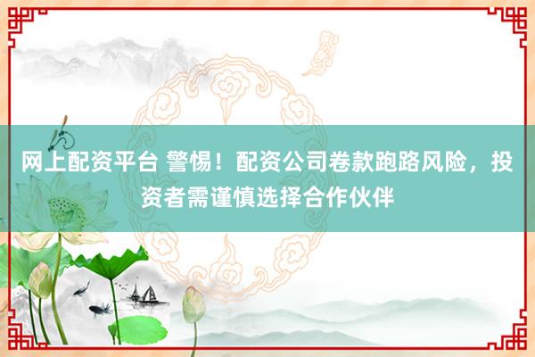 网上配资平台 警惕！配资公司卷款跑路风险，投资者需谨慎选择合作伙伴