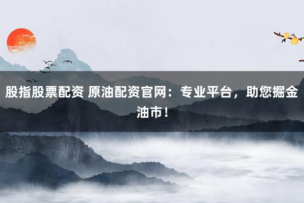 股指股票配资 原油配资官网：专业平台，助您掘金油市！