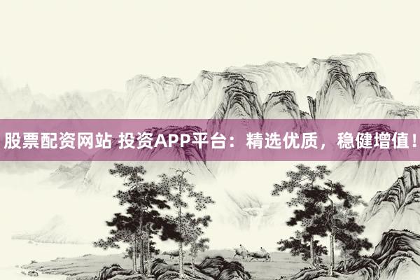 股票配资网站 投资APP平台：精选优质，稳健增值！