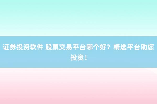证券投资软件 股票交易平台哪个好？精选平台助您投资！