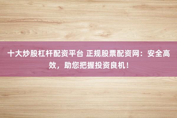 十大炒股杠杆配资平台 正规股票配资网：安全高效，助您把握投资良机！