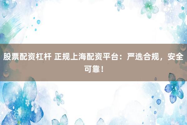 股票配资杠杆 正规上海配资平台：严选合规，安全可靠！