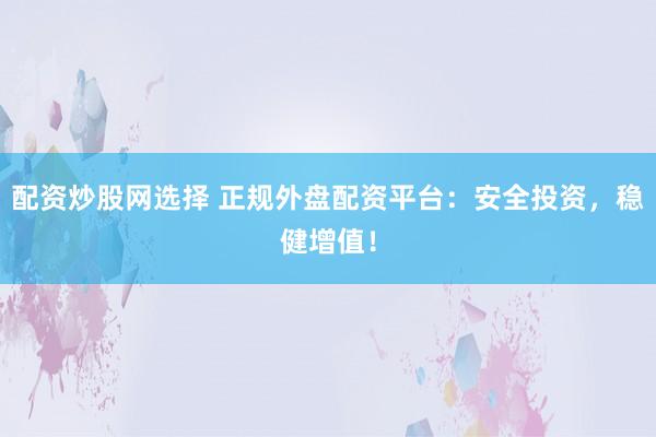 配资炒股网选择 正规外盘配资平台：安全投资，稳健增值！
