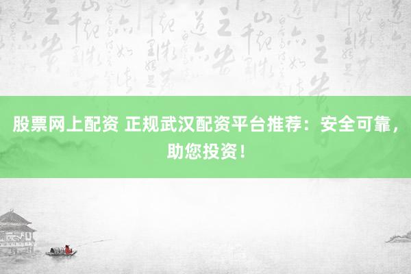 股票网上配资 正规武汉配资平台推荐：安全可靠，助您投资！