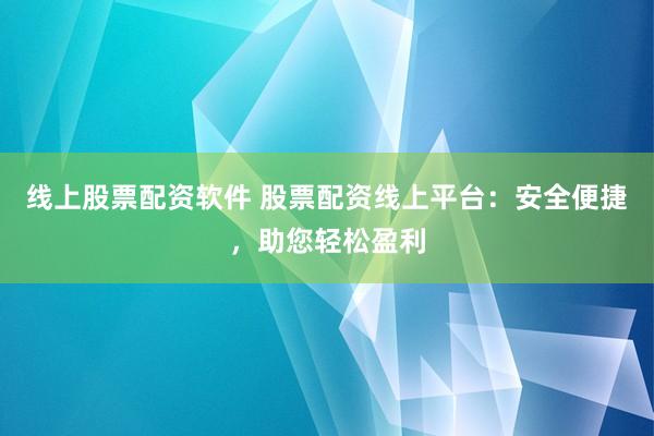 线上股票配资软件 股票配资线上平台：安全便捷，助您轻松盈利