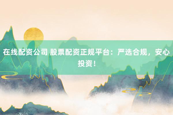在线配资公司 股票配资正规平台：严选合规，安心投资！