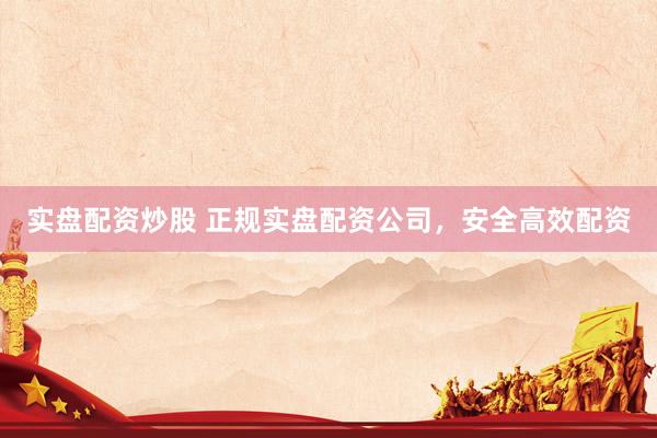 实盘配资炒股 正规实盘配资公司，安全高效配资