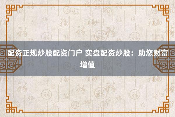 配资正规炒股配资门户 实盘配资炒股：助您财富增值