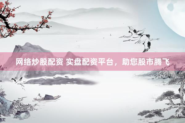 网络炒股配资 实盘配资平台，助您股市腾飞