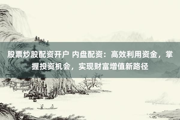 股票炒股配资开户 内盘配资：高效利用资金，掌握投资机会，实现财富增值新路径