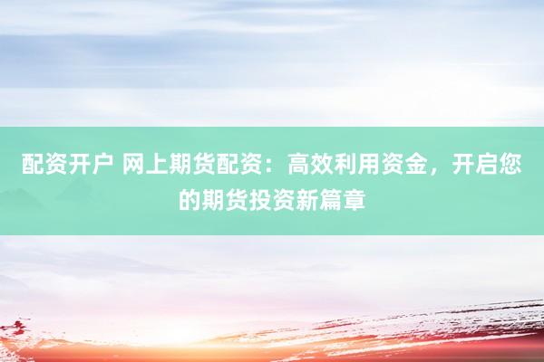配资开户 网上期货配资：高效利用资金，开启您的期货投资新篇章