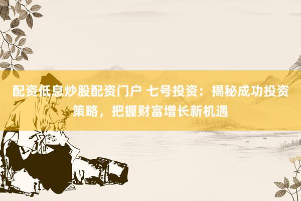 配资低息炒股配资门户 七号投资：揭秘成功投资策略，把握财富增长新机遇