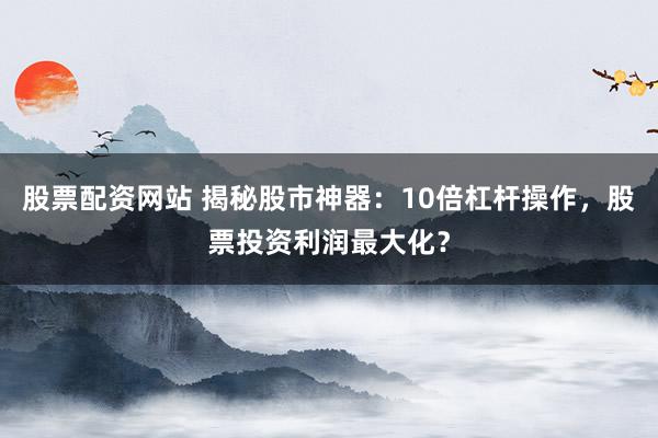 股票配资网站 揭秘股市神器：10倍杠杆操作，股票投资利润最大化？