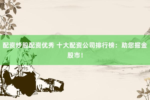 配资炒股配资优秀 十大配资公司排行榜：助您掘金股市！