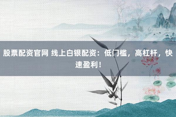 股票配资官网 线上白银配资：低门槛，高杠杆，快速盈利！