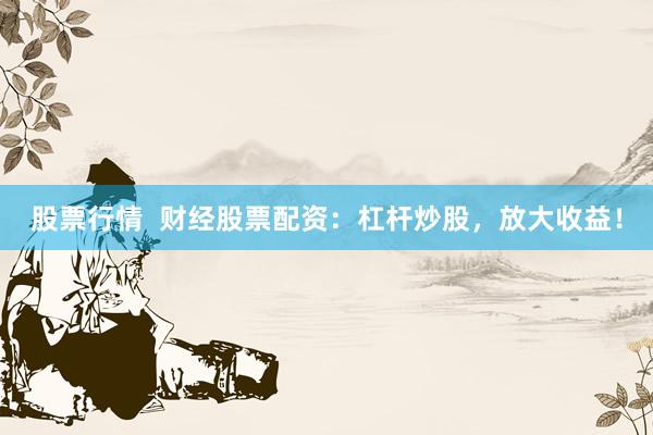 股票行情  财经股票配资：杠杆炒股，放大收益！